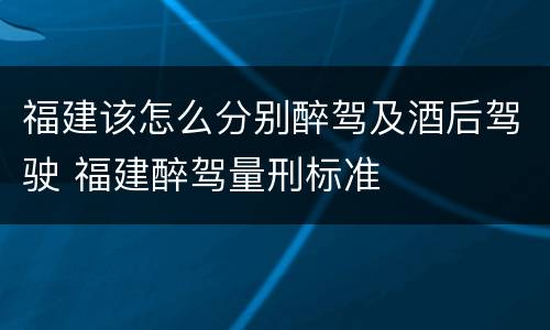 福建该怎么分别醉驾及酒后驾驶 福建醉驾量刑标准