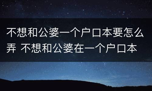不想和公婆一个户口本要怎么弄 不想和公婆在一个户口本