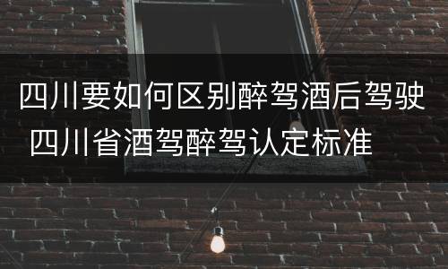 四川要如何区别醉驾酒后驾驶 四川省酒驾醉驾认定标准