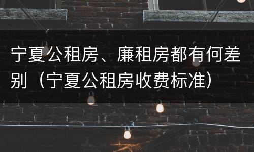 宁夏公租房、廉租房都有何差别（宁夏公租房收费标准）