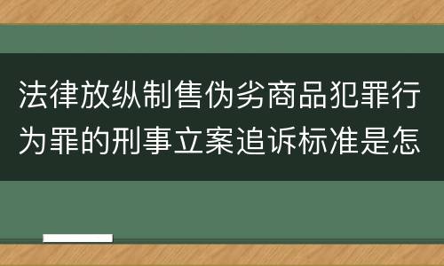 法律放纵制售伪劣商品犯罪行为罪的刑事立案追诉标准是怎样的
