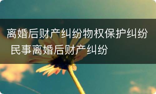 离婚后财产纠纷物权保护纠纷 民事离婚后财产纠纷