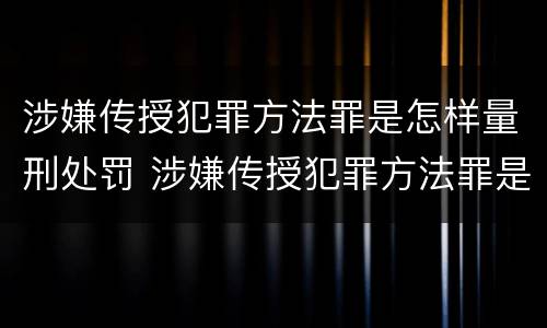 涉嫌传授犯罪方法罪是怎样量刑处罚 涉嫌传授犯罪方法罪是怎样量刑处罚的