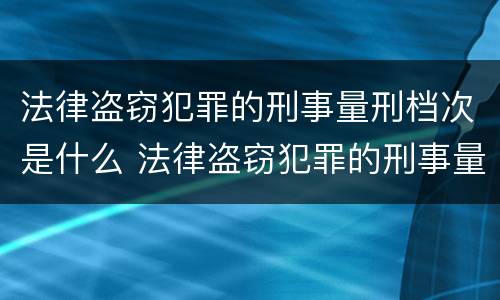 法律盗窃犯罪的刑事量刑档次是什么 法律盗窃犯罪的刑事量刑档次是什么