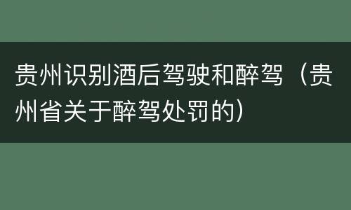 贵州识别酒后驾驶和醉驾（贵州省关于醉驾处罚的）