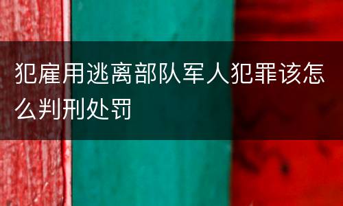 犯雇用逃离部队军人犯罪该怎么判刑处罚