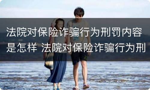 法院对保险诈骗行为刑罚内容是怎样 法院对保险诈骗行为刑罚内容是怎样的
