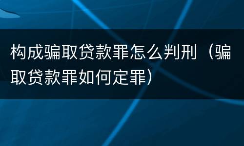 构成骗取贷款罪怎么判刑（骗取贷款罪如何定罪）