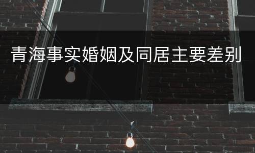 青海事实婚姻及同居主要差别