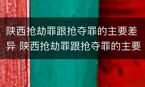 陕西抢劫罪跟抢夺罪的主要差异 陕西抢劫罪跟抢夺罪的主要差异有哪些
