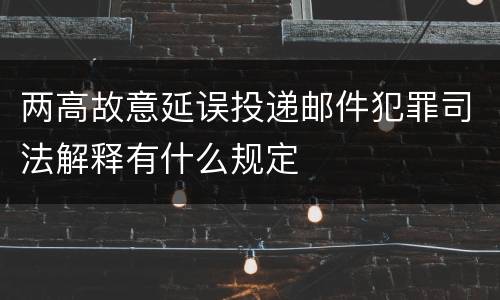 两高故意延误投递邮件犯罪司法解释有什么规定
