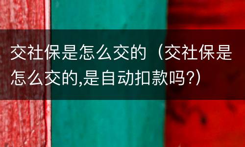 交社保是怎么交的（交社保是怎么交的,是自动扣款吗?）
