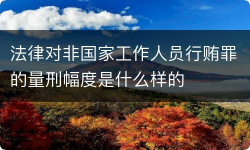 法律对非国家工作人员行贿罪的量刑幅度是什么样的