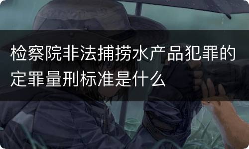 检察院非法捕捞水产品犯罪的定罪量刑标准是什么
