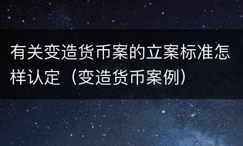 有关变造货币案的立案标准怎样认定（变造货币案例）
