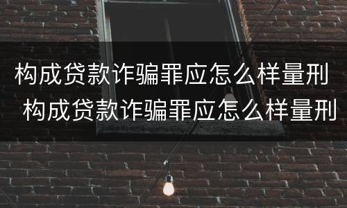 构成贷款诈骗罪应怎么样量刑 构成贷款诈骗罪应怎么样量刑的