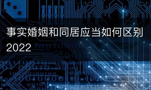 事实婚姻和同居应当如何区别2022