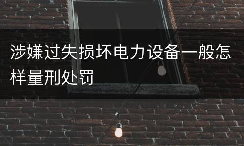 涉嫌过失损坏电力设备一般怎样量刑处罚