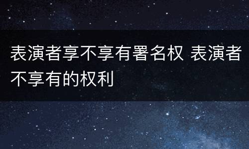 表演者享不享有署名权 表演者不享有的权利