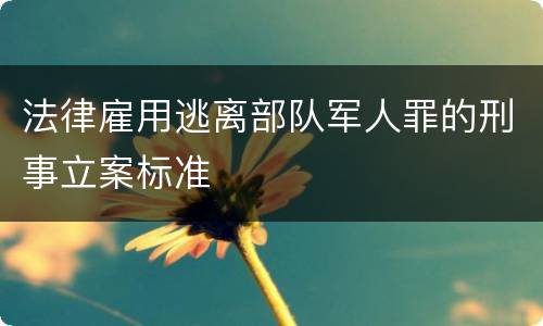 法律雇用逃离部队军人罪的刑事立案标准