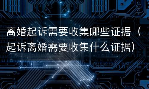 离婚起诉需要收集哪些证据（起诉离婚需要收集什么证据）