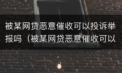 被某网贷恶意催收可以投诉举报吗（被某网贷恶意催收可以投诉举报吗知乎）