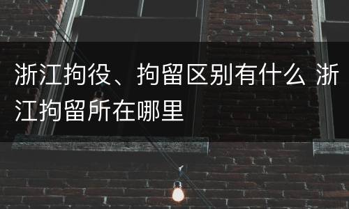 浙江拘役、拘留区别有什么 浙江拘留所在哪里