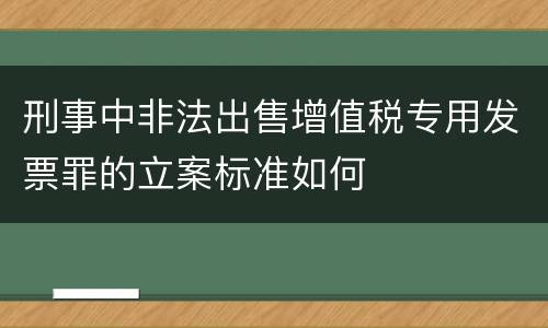 刑事中非法出售增值税专用发票罪的立案标准如何