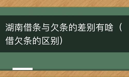 湖南借条与欠条的差别有啥（借欠条的区别）