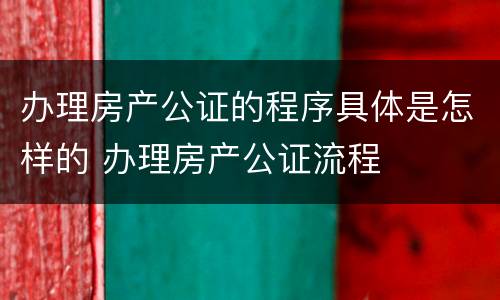 办理房产公证的程序具体是怎样的 办理房产公证流程