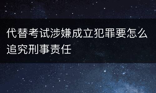 代替考试涉嫌成立犯罪要怎么追究刑事责任