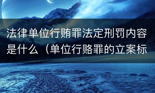 法律单位行贿罪法定刑罚内容是什么（单位行赂罪的立案标准）