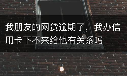 我朋友的网贷逾期了，我办信用卡下不来给他有关系吗