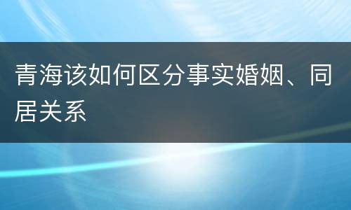 青海该如何区分事实婚姻、同居关系