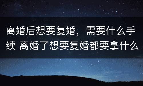 离婚后想要复婚，需要什么手续 离婚了想要复婚都要拿什么证件