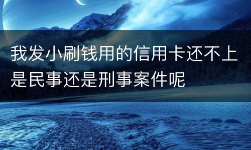 我发小刷钱用的信用卡还不上是民事还是刑事案件呢