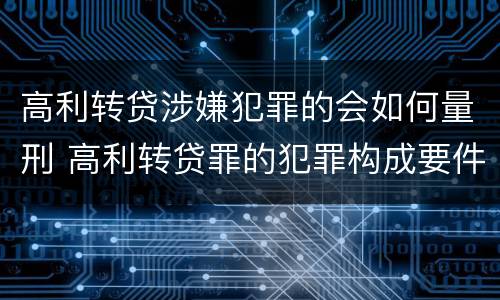 高利转贷涉嫌犯罪的会如何量刑 高利转贷罪的犯罪构成要件