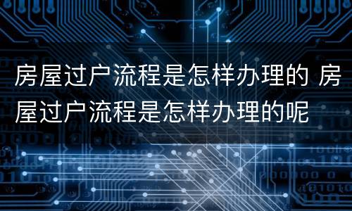 房屋过户流程是怎样办理的 房屋过户流程是怎样办理的呢