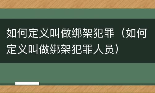 如何定义叫做绑架犯罪（如何定义叫做绑架犯罪人员）