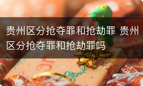贵州区分抢夺罪和抢劫罪 贵州区分抢夺罪和抢劫罪吗