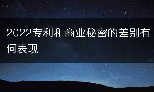 2022专利和商业秘密的差别有何表现
