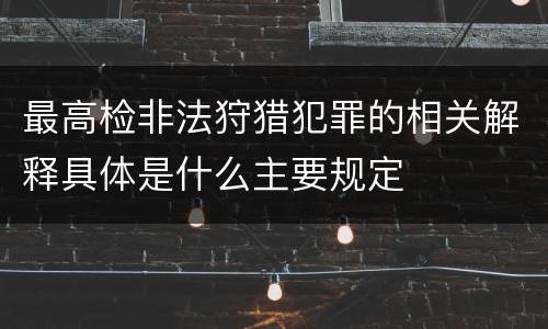 最高检非法狩猎犯罪的相关解释具体是什么主要规定