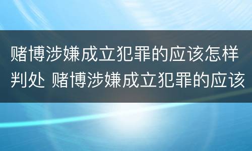 赌博涉嫌成立犯罪的应该怎样判处 赌博涉嫌成立犯罪的应该怎样判处罚金