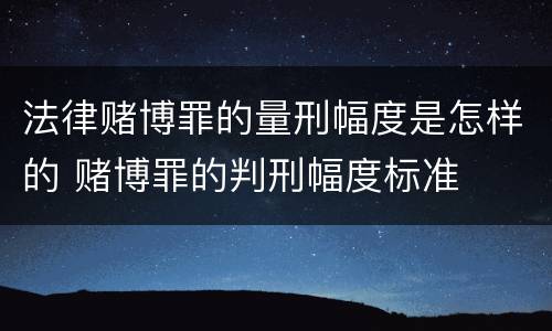 法律赌博罪的量刑幅度是怎样的 赌博罪的判刑幅度标准