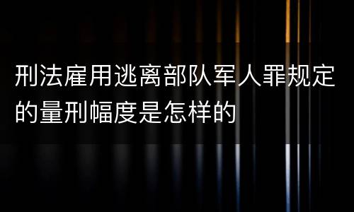 刑法雇用逃离部队军人罪规定的量刑幅度是怎样的