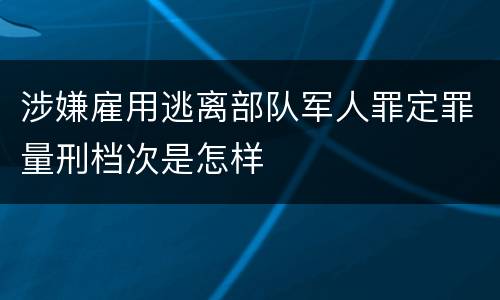 涉嫌雇用逃离部队军人罪定罪量刑档次是怎样