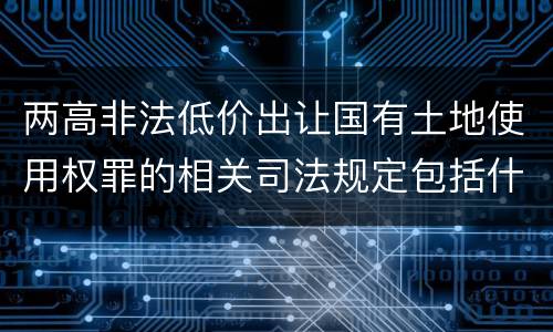 两高非法低价出让国有土地使用权罪的相关司法规定包括什么