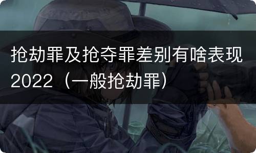 抢劫罪及抢夺罪差别有啥表现2022（一般抢劫罪）