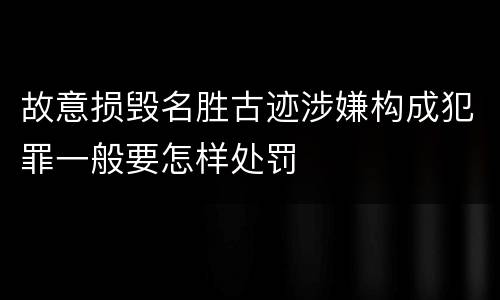 故意损毁名胜古迹涉嫌构成犯罪一般要怎样处罚