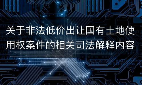 关于非法低价出让国有土地使用权案件的相关司法解释内容都有哪些